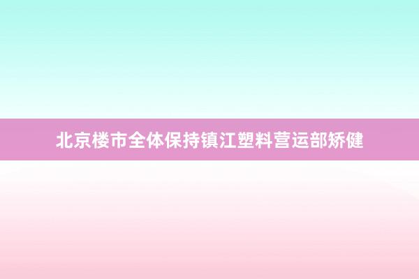 北京楼市全体保持镇江塑料营运部矫健