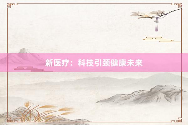 新医疗：科技引颈健康未来