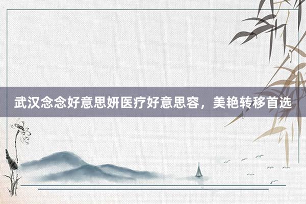 武汉念念好意思妍医疗好意思容，美艳转移首选