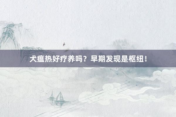 犬瘟热好疗养吗?早期发现是枢纽!