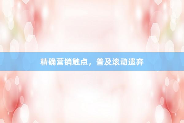 精确营销触点，普及滚动遗弃