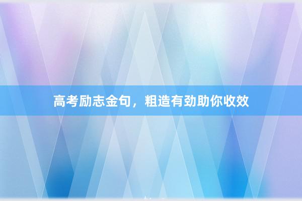 高考励志金句，粗造有劲助你收效